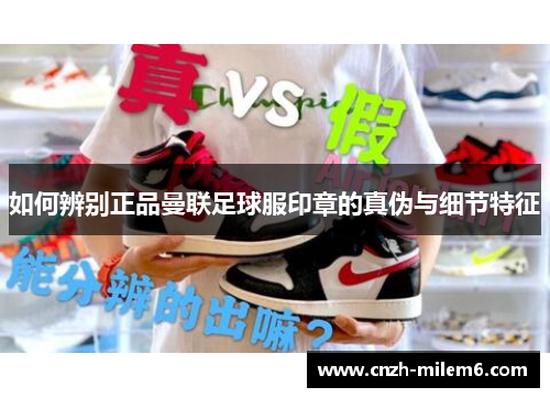 如何辨别正品曼联足球服印章的真伪与细节特征