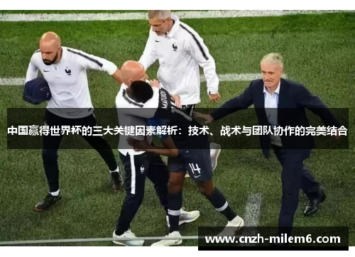 中国赢得世界杯的三大关键因素解析：技术、战术与团队协作的完美结合