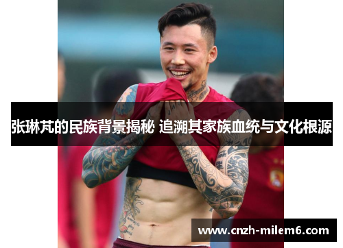 张琳芃的民族背景揭秘 追溯其家族血统与文化根源