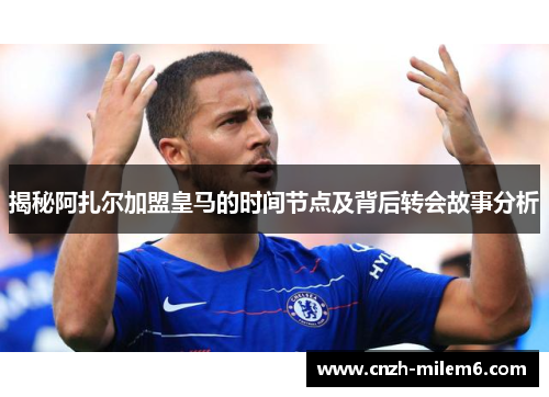 揭秘阿扎尔加盟皇马的时间节点及背后转会故事分析
