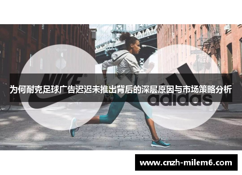 为何耐克足球广告迟迟未推出背后的深层原因与市场策略分析