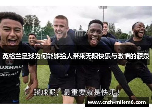 英格兰足球为何能够给人带来无限快乐与激情的源泉 英格兰足球为何能够给人带来无限快乐与激情的源泉