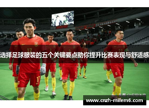 选择足球服装的五个关键要点助你提升比赛表现与舒适感 选择足球服装的五个关键要点助你提升比赛表现与舒适感