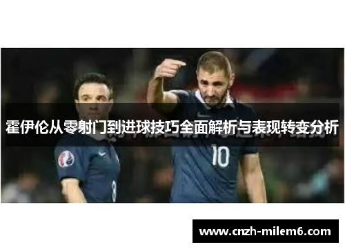 霍伊伦从零射门到进球技巧全面解析与表现转变分析