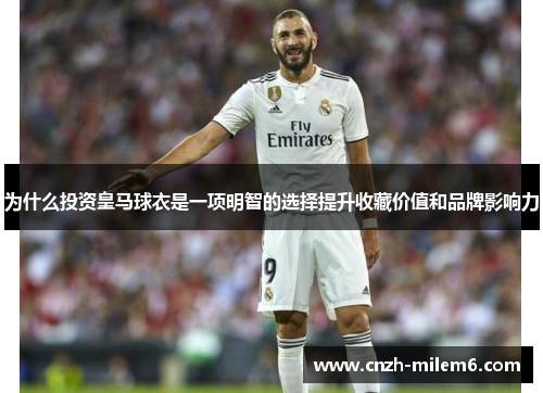 为什么投资皇马球衣是一项明智的选择提升收藏价值和品牌影响力