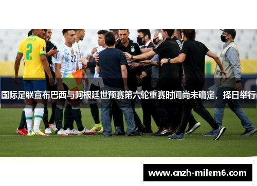 国际足联宣布巴西与阿根廷世预赛第六轮重赛时间尚未确定，择日举行