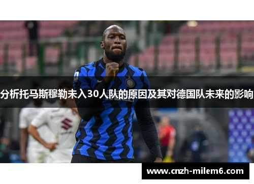 分析托马斯穆勒未入30人队的原因及其对德国队未来的影响