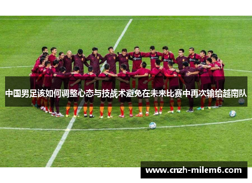 中国男足该如何调整心态与技战术避免在未来比赛中再次输给越南队