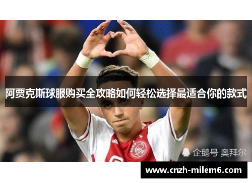 阿贾克斯球服购买全攻略如何轻松选择最适合你的款式