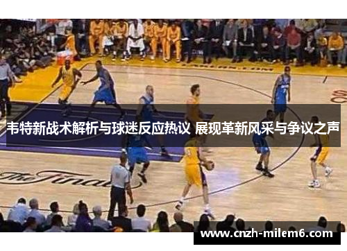 韦特新战术解析与球迷反应热议 展现革新风采与争议之声