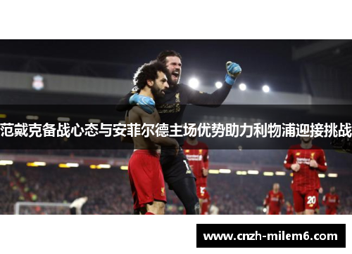 范戴克备战心态与安菲尔德主场优势助力利物浦迎接挑战 范戴克备战心态与安菲尔德主场优势助力利物浦迎接挑战