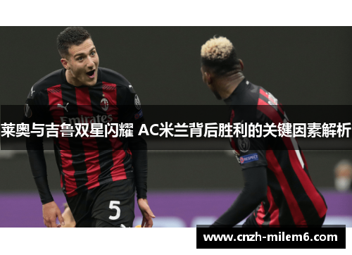 莱奥与吉鲁双星闪耀 AC米兰背后胜利的关键因素解析 莱奥与吉鲁双星闪耀 AC米兰背后胜利的关键因素解析