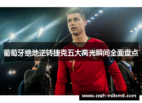 葡萄牙绝地逆转捷克五大高光瞬间全面盘点