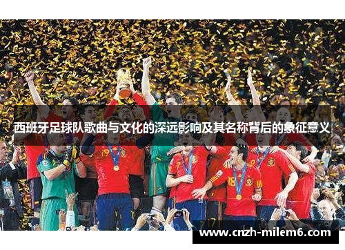 西班牙足球队歌曲与文化的深远影响及其名称背后的象征意义 西班牙足球队歌曲与文化的深远影响及其名称背后的象征意义
