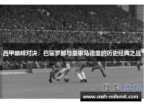 西甲巅峰对决:巴塞罗那与皇家马德里的历史经典之战 西甲巅峰对决:巴塞罗那与皇家马德里的历史经典之战