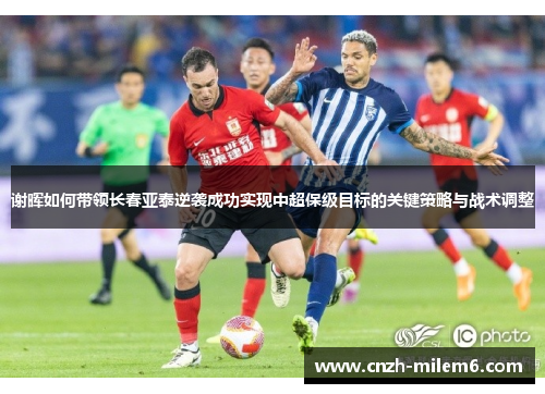 谢晖如何带领长春亚泰逆袭成功实现中超保级目标的关键策略与战术调整