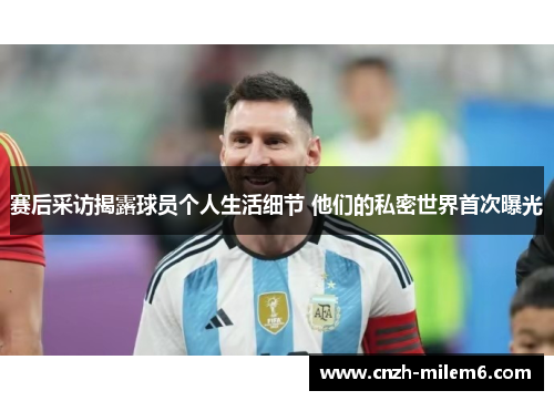 赛后采访揭露球员个人生活细节 他们的私密世界首次曝光 赛后采访揭露球员个人生活细节 他们的私密世界首次曝光