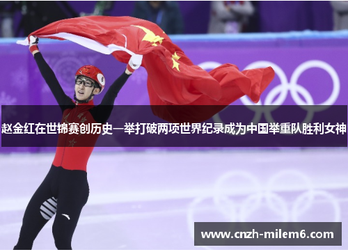 赵金红在世锦赛创历史一举打破两项世界纪录成为中国举重队胜利女神 赵金红在世锦赛创历史一举打破两项世界纪录成为中国举重队胜利女神