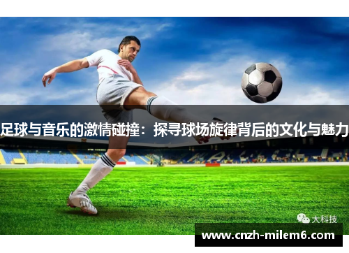 足球与音乐的激情碰撞:探寻球场旋律背后的文化与魅力 足球与音乐的激情碰撞:探寻球场旋律背后的文化与魅力