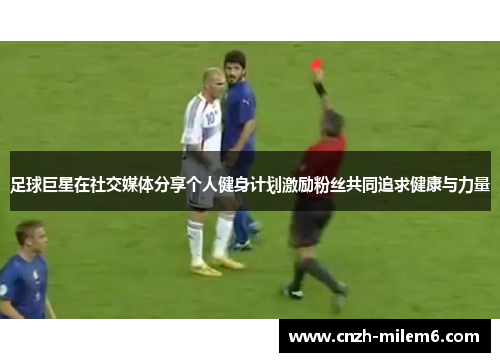 足球巨星在社交媒体分享个人健身计划激励粉丝共同追求健康与力量 足球巨星在社交媒体分享个人健身计划激励粉丝共同追求健康与力量