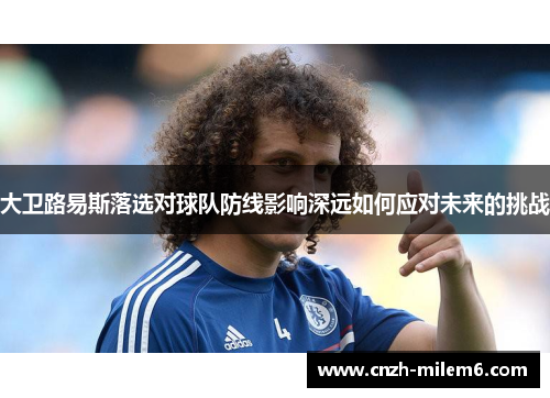 大卫路易斯落选对球队防线影响深远如何应对未来的挑战 大卫路易斯落选对球队防线影响深远如何应对未来的挑战