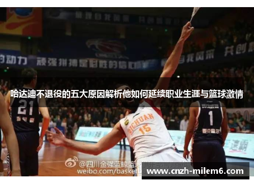 哈达迪不退役的五大原因解析他如何延续职业生涯与篮球激情 哈达迪不退役的五大原因解析他如何延续职业生涯与篮球激情