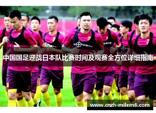中国国足迎战日本队比赛时间及观赛全方位详细指南 中国国足迎战日本队比赛时间及观赛全方位详细指南