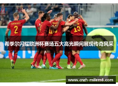 希季尔闪耀欧洲杯赛场五大高光瞬间展现传奇风采 希季尔闪耀欧洲杯赛场五大高光瞬间展现传奇风采