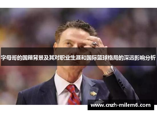 字母哥的国籍背景及其对职业生涯和国际篮球格局的深远影响分析 字母哥的国籍背景及其对职业生涯和国际篮球格局的深远影响分析