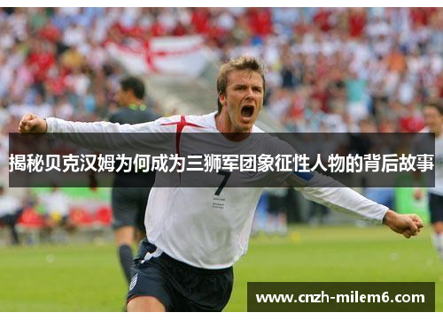 揭秘贝克汉姆为何成为三狮军团象征性人物的背后故事 揭秘贝克汉姆为何成为三狮军团象征性人物的背后故事