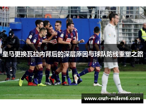 皇马更换瓦拉内背后的深层原因与球队防线重塑之路 皇马更换瓦拉内背后的深层原因与球队防线重塑之路