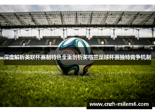 深度解析英联杯赛制特色全面剖析英格兰足球杯赛独特竞争机制 深度解析英联杯赛制特色全面剖析英格兰足球杯赛独特竞争机制