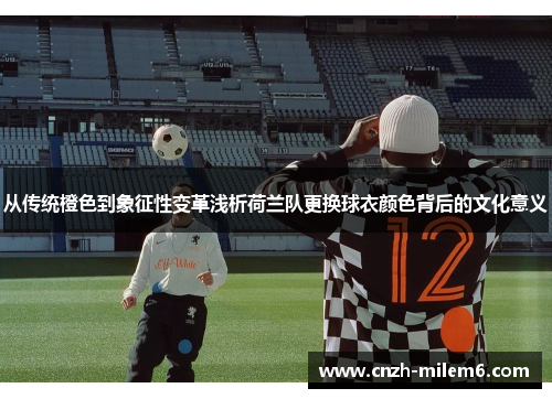 从传统橙色到象征性变革浅析荷兰队更换球衣颜色背后的文化意义 从传统橙色到象征性变革浅析荷兰队更换球衣颜色背后的文化意义