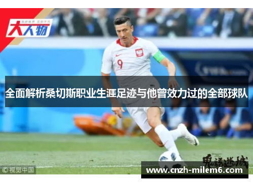 全面解析桑切斯职业生涯足迹与他曾效力过的全部球队 全面解析桑切斯职业生涯足迹与他曾效力过的全部球队