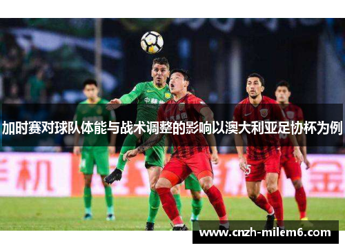 加时赛对球队体能与战术调整的影响以澳大利亚足协杯为例 加时赛对球队体能与战术调整的影响以澳大利亚足协杯为例