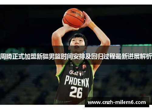周琦正式加盟新疆男篮时间安排及回归过程最新进展解析 周琦正式加盟新疆男篮时间安排及回归过程最新进展解析