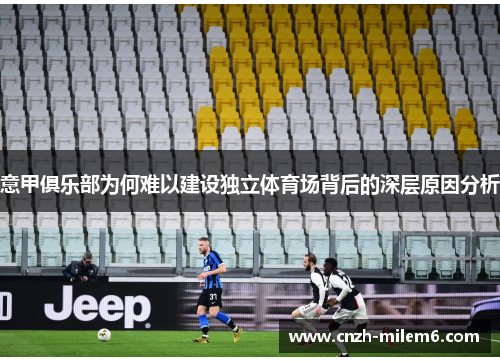 意甲俱乐部为何难以建设独立体育场背后的深层原因分析 意甲俱乐部为何难以建设独立体育场背后的深层原因分析