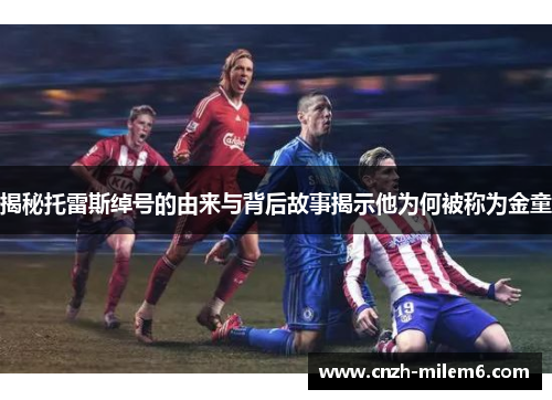 揭秘托雷斯绰号的由来与背后故事揭示他为何被称为金童 揭秘托雷斯绰号的由来与背后故事揭示他为何被称为金童