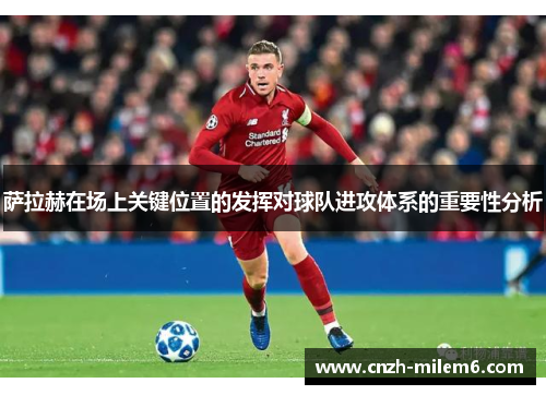 萨拉赫在场上关键位置的发挥对球队进攻体系的重要性分析 萨拉赫在场上关键位置的发挥对球队进攻体系的重要性分析