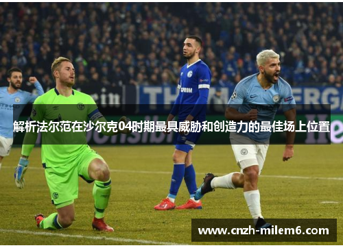 解析法尔范在沙尔克04时期最具威胁和创造力的最佳场上位置 解析法尔范在沙尔克04时期最具威胁和创造力的最佳场上位置