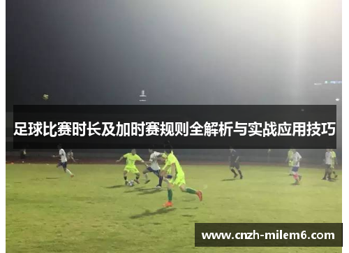 足球比赛时长及加时赛规则全解析与实战应用技巧 足球比赛时长及加时赛规则全解析与实战应用技巧