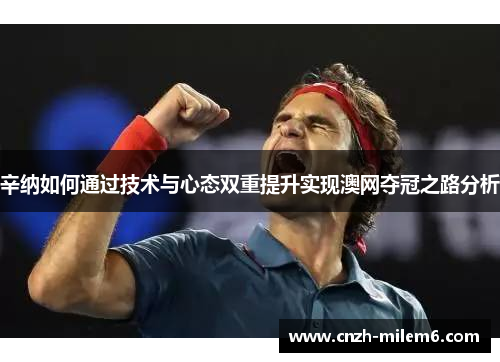 辛纳如何通过技术与心态双重提升实现澳网夺冠之路分析 辛纳如何通过技术与心态双重提升实现澳网夺冠之路分析
