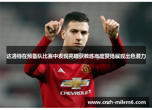 达洛特在预备队比赛中表现亮眼获教练高度赞扬展现出色潜力 达洛特在预备队比赛中表现亮眼获教练高度赞扬展现出色潜力