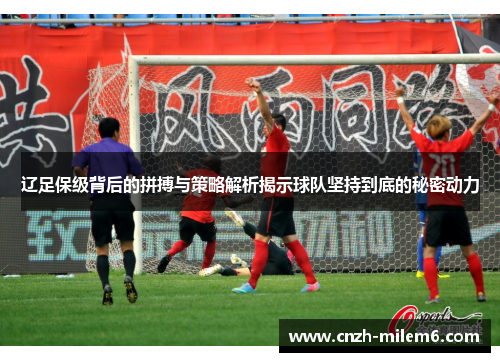 辽足保级背后的拼搏与策略解析揭示球队坚持到底的秘密动力 辽足保级背后的拼搏与策略解析揭示球队坚持到底的秘密动力