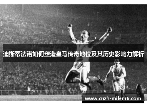 迪斯蒂法诺如何塑造皇马传奇地位及其历史影响力解析 迪斯蒂法诺如何塑造皇马传奇地位及其历史影响力解析