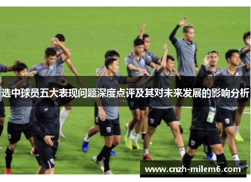 选中球员五大表现问题深度点评及其对未来发展的影响分析 选中球员五大表现问题深度点评及其对未来发展的影响分析