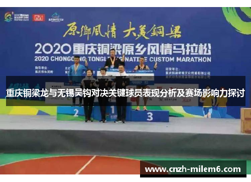 重庆铜梁龙与无锡吴钩对决关键球员表现分析及赛场影响力探讨