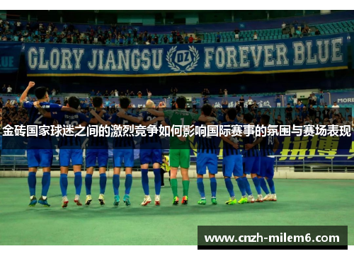 金砖国家球迷之间的激烈竞争如何影响国际赛事的氛围与赛场表现 金砖国家球迷之间的激烈竞争如何影响国际赛事的氛围与赛场表现