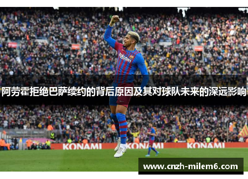 阿劳霍拒绝巴萨续约的背后原因及其对球队未来的深远影响 阿劳霍拒绝巴萨续约的背后原因及其对球队未来的深远影响