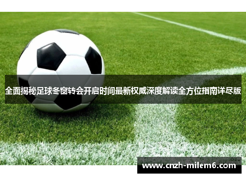 全面揭秘足球冬窗转会开启时间最新权威深度解读全方位指南详尽版 全面揭秘足球冬窗转会开启时间最新权威深度解读全方位指南详尽版